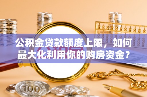 分宜公积金贷款额度上限，如何最大化利用你的购房资金？