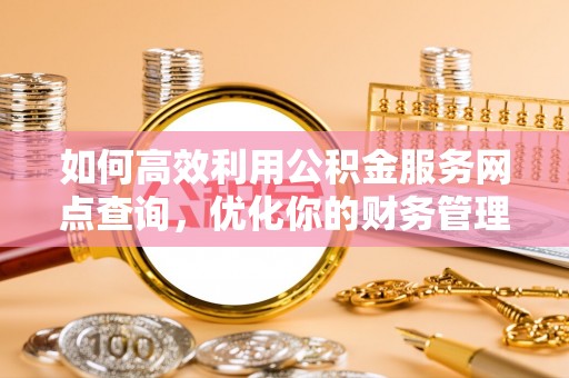 分宜如何高效利用公积金服务网点查询，优化你的财务管理