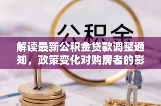 分宜解读最新公积金贷款调整通知，政策变化对购房者的影响