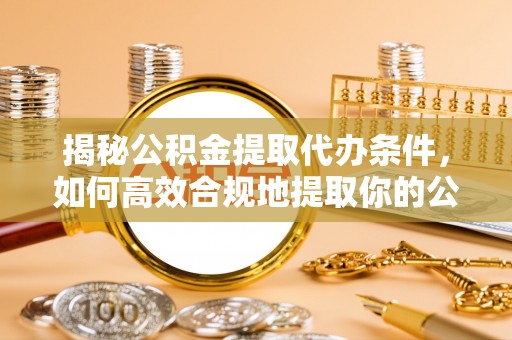 分宜揭秘公积金提取代办条件，如何高效合规地提取你的公积金