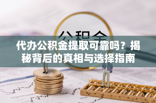 分宜代办公积金提取可靠吗？揭秘背后的真相与选择指南