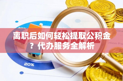 分宜离职后如何轻松提取公积金？代办服务全解析