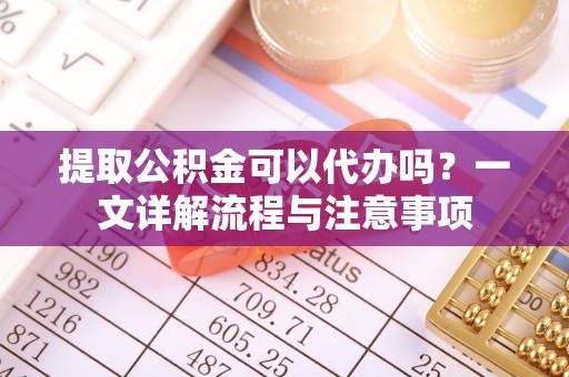 分宜提取公积金可以代办吗？一文详解流程与注意事项