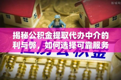 分宜揭秘公积金提取代办中介的利与弊，如何选择可靠服务？
