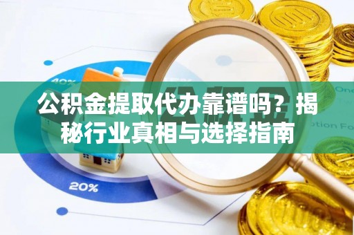 分宜公积金提取代办靠谱吗？揭秘行业真相与选择指南