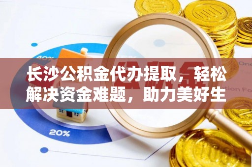 分宜长沙公积金代办提取，轻松解决资金难题，助力美好生活
