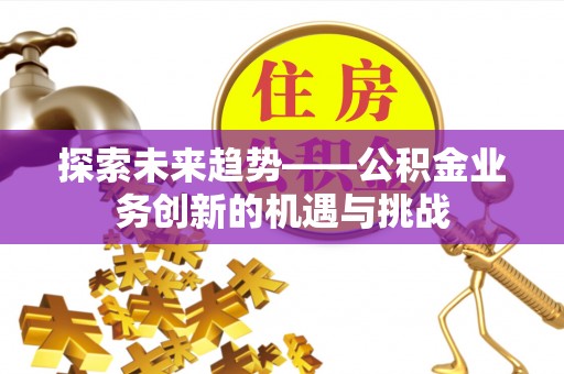 分宜探索未来趋势——公积金业务创新的机遇与挑战