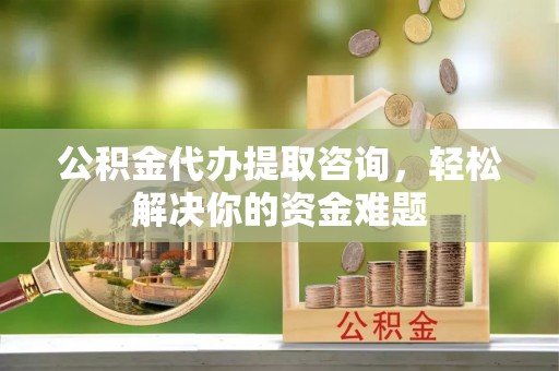 分宜公积金代办提取咨询，轻松解决你的资金难题