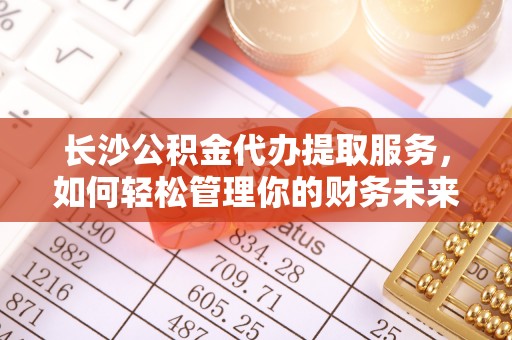 分宜长沙公积金代办提取服务，如何轻松管理你的财务未来