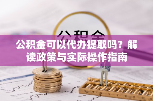 分宜公积金可以代办提取吗？解读政策与实际操作指南