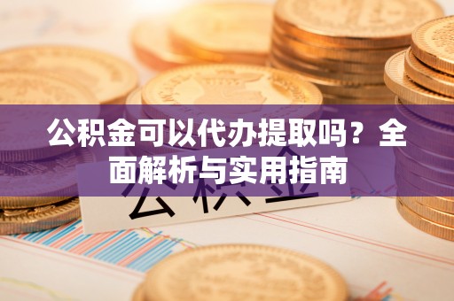 分宜公积金可以代办提取吗？全面解析与实用指南