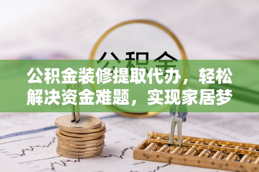 分宜公积金装修提取代办，轻松解决资金难题，实现家居梦想