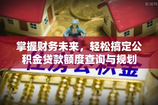 分宜掌握财务未来，轻松搞定公积金贷款额度查询与规划