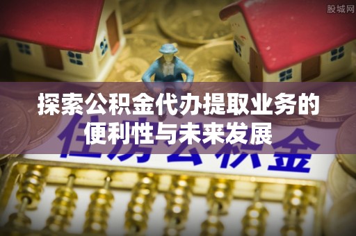 分宜探索公积金代办提取业务的便利性与未来发展