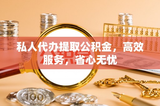 分宜私人代办提取公积金，高效服务，省心无忧