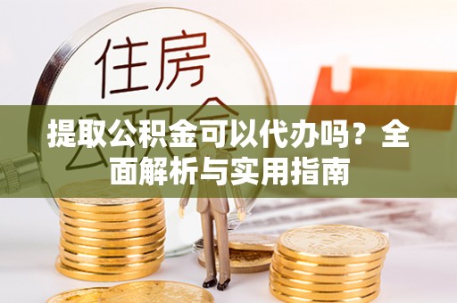 分宜提取公积金可以代办吗？全面解析与实用指南
