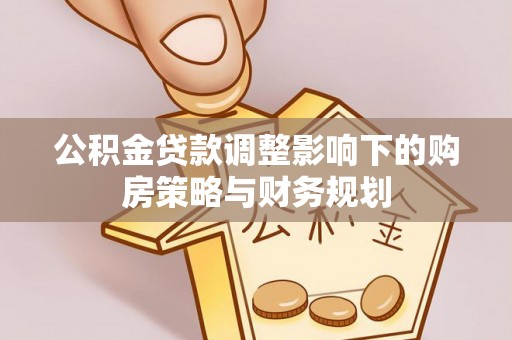 分宜公积金贷款调整影响下的购房策略与财务规划