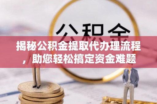 分宜揭秘公积金提取代办理流程，助您轻松搞定资金难题
