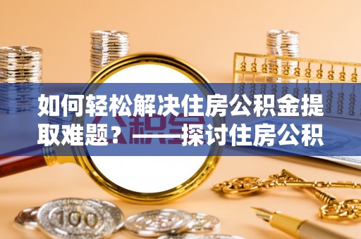 分宜如何轻松解决住房公积金提取难题？——探讨住房公积金提取代办服务