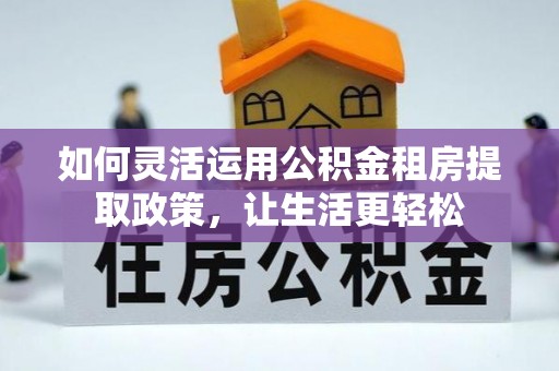 分宜如何灵活运用公积金租房提取政策，让生活更轻松
