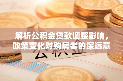 分宜解析公积金贷款调整影响，政策变化对购房者的深远意义