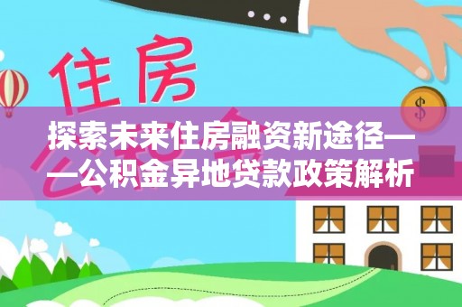 分宜探索未来住房融资新途径——公积金异地贷款政策解析与实践