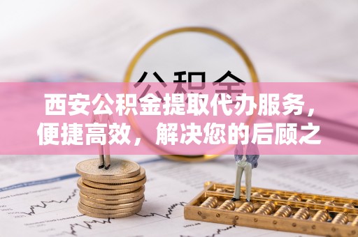 分宜西安公积金提取代办服务，便捷高效，解决您的后顾之忧