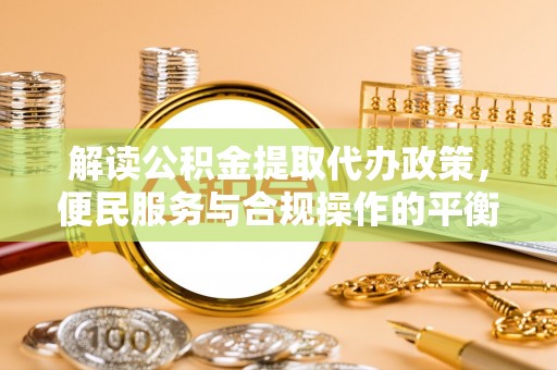 分宜解读公积金提取代办政策，便民服务与合规操作的平衡之道