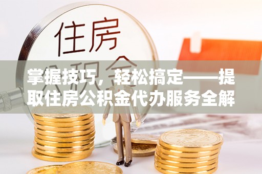 分宜掌握技巧，轻松搞定——提取住房公积金代办服务全解析
