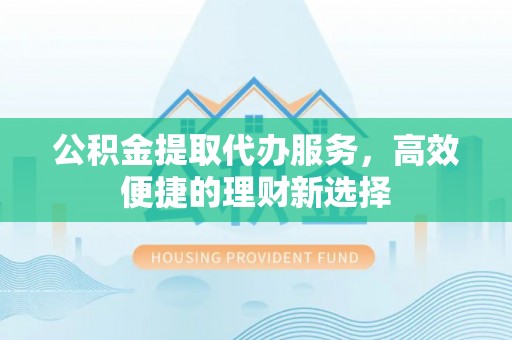 分宜公积金提取代办服务，高效便捷的理财新选择