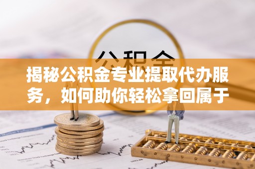 分宜揭秘公积金专业提取代办服务，如何助你轻松拿回属于你的资金