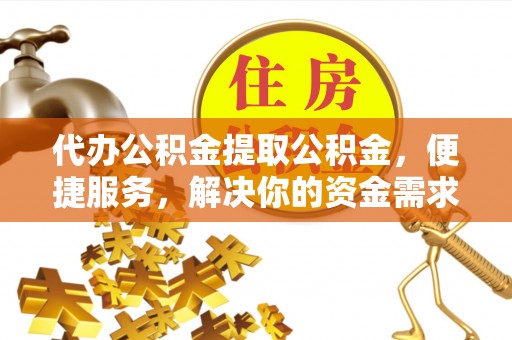 分宜代办公积金提取公积金，便捷服务，解决你的资金需求