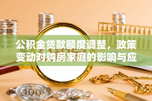 分宜公积金贷款额度调整，政策变动对购房家庭的影响与应对策略