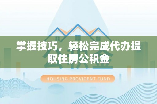 分宜掌握技巧，轻松完成代办提取住房公积金
