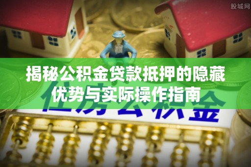 分宜揭秘公积金贷款抵押的隐藏优势与实际操作指南