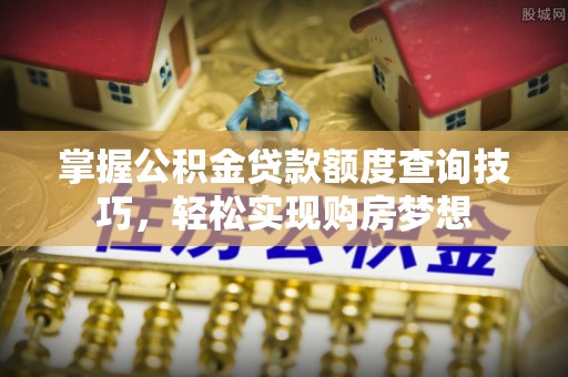 分宜掌握公积金贷款额度查询技巧，轻松实现购房梦想