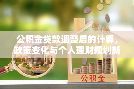 分宜公积金贷款调整后的计算，政策变化与个人理财规划新思路