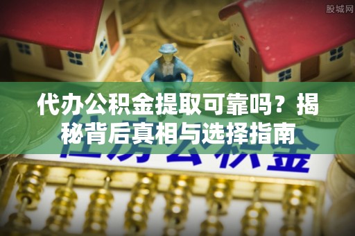 分宜代办公积金提取可靠吗？揭秘背后真相与选择指南