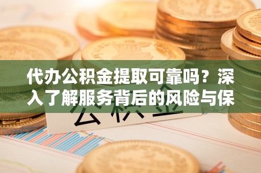 分宜代办公积金提取可靠吗？深入了解服务背后的风险与保障
