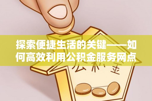 分宜探索便捷生活的关键——如何高效利用公积金服务网点查询功能