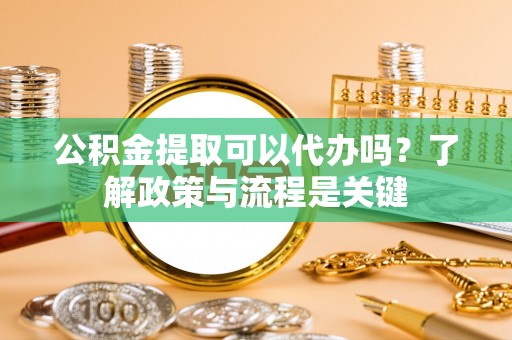 分宜公积金提取可以代办吗？了解政策与流程是关键