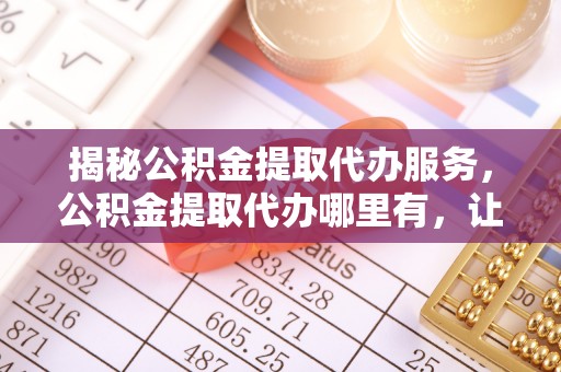 分宜揭秘公积金提取代办服务，公积金提取代办哪里有，让你省时省心的解决方案