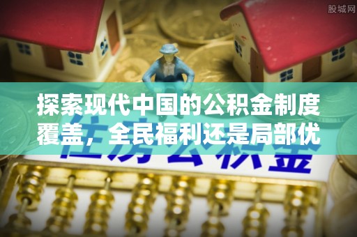 分宜探索现代中国的公积金制度覆盖，全民福利还是局部优势？