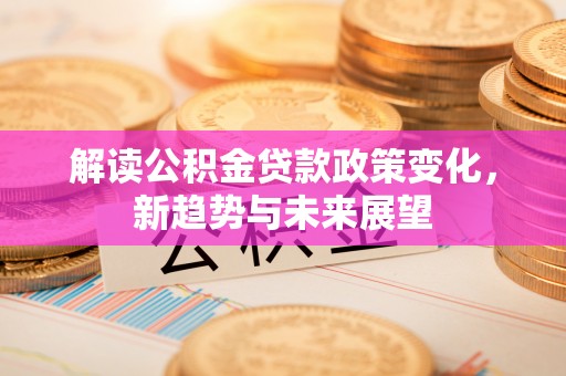 分宜解读公积金贷款政策变化，新趋势与未来展望