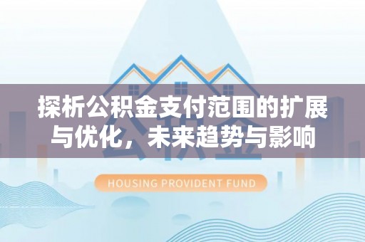 分宜探析公积金支付范围的扩展与优化，未来趋势与影响