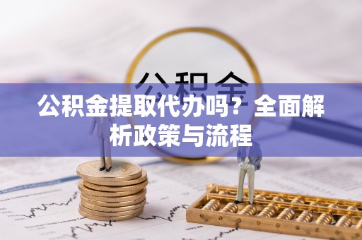 分宜公积金提取代办吗？全面解析政策与流程