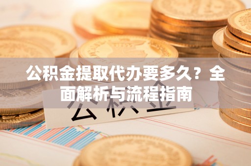 分宜公积金提取代办要多久？全面解析与流程指南
