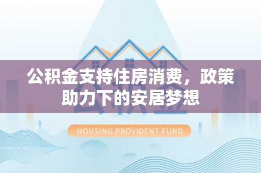 分宜公积金支持住房消费，政策助力下的安居梦想