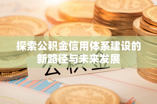 分宜探索公积金信用体系建设的新路径与未来发展