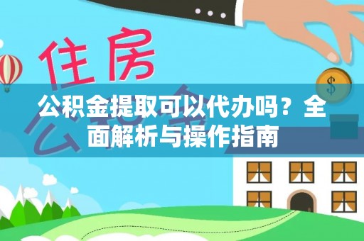 分宜公积金提取可以代办吗？全面解析与操作指南